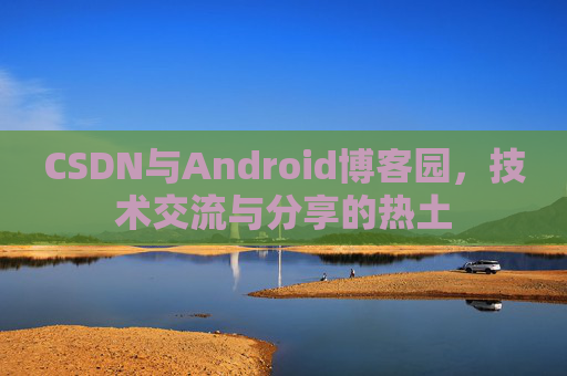 CSDN与Android博客园，技术交流与分享的热土