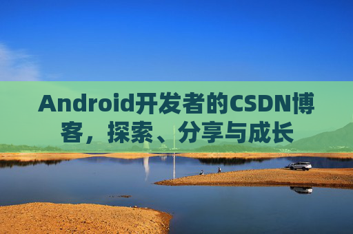 Android开发者的CSDN博客，探索、分享与成长